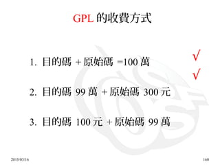 2015/03/16 160
GPL 的收費方式
1. 目的碼 + 原始碼 =100 萬
2. 目的碼 99 萬 + 原始碼 300 元
3. 目的碼 100 元 + 原始碼 99 萬
√
√
 