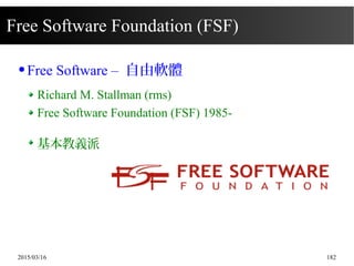 2015/03/16 182
Free Software Foundation (FSF)
● Free Software – 自由軟體
Richard M. Stallman (rms)
Free Software Foundation (FSF) 1985-
基本教義派
 