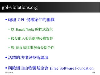 2015/03/16 198
gpl-violations.org
● 處理 GPL 侵權案件的組織
以 Harald Welte 的程式為主
接受他人委託處理侵權案件
與 JBB 法律事務所長期合作
● 活躍的法律與技術論壇
● 與歐洲自由軟體基金會 (Free Software Foundation
 