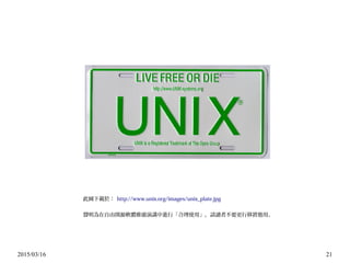 2015/03/16 21
此圖下載於： http://www.unix.org/images/unix_plate.jpg
聲明為在自由開源軟體推廣演講中進行「合理使用」，請讀者不要更行移置他用。
 