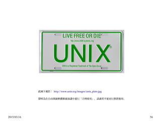 2015/03/16 56
此圖下載於： http://www.unix.org/images/unix_plate.jpg
聲明為在自由開源軟體推廣演講中進行「合理使用」，請讀者不要更行移置他用。
 