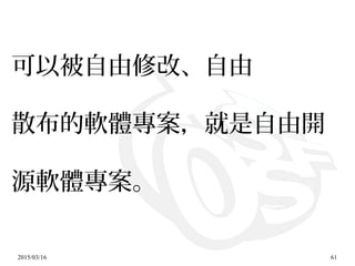 2015/03/16 61
可以被自由修改、自由
散布的軟體專案，就是自由開
源軟體專案。
 
