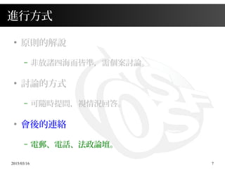 2015/03/16 7
進行方式
●
原則的解說
– 非放諸四海而皆準，需個案討論。
●
討論的方式
– 可隨時提問，視情況回答。
●
會後的連絡
– 電郵、電話、法政論壇。
 