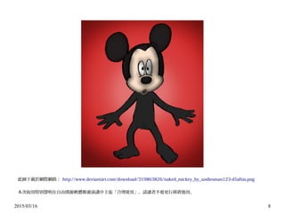 2015/03/16 8
此圖下載於網際網路： http://www.deviantart.com/download/319863826/naked_mickey_by_undiesman123-d5afsia.png
本次取用特別聲明在自由開源軟體推廣演講中主張「合理使用」，請讀者不要更行移置他用。
 