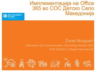 Имплементација на Office
365 во СОС Детско Село
Македонија
Zoran Murgoski
Information and Communication Technology Advisor CEE
SOS Children’s Villages International
 