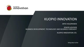 KUOPIO INNOVATION
ARTO HOLOPAINEN
SENIOR ADVISOR
BUSINESS DEVELOPMENT, TECHNOLOGY AND BUSINESS FORESIGHT
KUOPIO INNOVATION LTD.
 