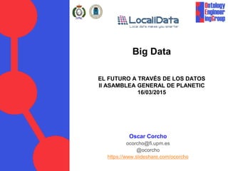 Big Data
EL FUTURO A TRAVÉS DE LOS DATOS
II ASAMBLEA GENERAL DE PLANETIC
16/03/2015
Oscar Corcho
ocorcho@fi.upm.es
@ocorcho
https://www.slideshare.com/ocorcho
 