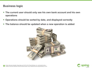 Unless otherwise indicated, these slides are © 2013-2014 Pivotal Software, Inc. and licensed under a

Creative Commons Attribution-NonCommercial license: http://creativecommons.org/licenses/by-nc/3.0/
Business logic
! The current user should only see his own bank account and his own
operations
! Operations should be sorted by date, and displayed correctly
! The balance should be updated when a new operation is added
12
 