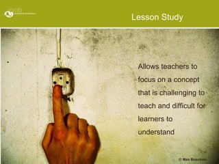 Lesson Study
Allows teachers to
focus on a concept
that is challenging to
teach and difficult for
learners to
understand
© Max Boschini
 