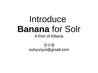 Introduce
Banana for Solr
A Port of Kibana
전수현
suhyunjun@gmail.com
 