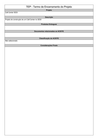 TEP - Termo de Encerramento do Projeto
Projeto
Call Center SESI
Descrição
Projeto de construção de um Call Center no SESI
Produtos Entregues
Documentos relacionados ao ACEITE
Classificação do ACEITE
Não selecionado
Considerações Finais
 