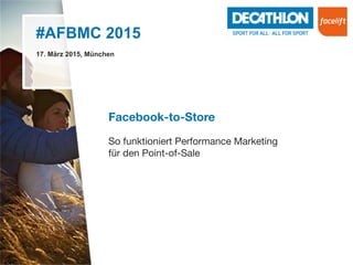 #AFBMC 2015
17. März 2015, München
Facebook-to-Store
 
So funktioniert Performance Marketing  
für den Point-of-Sale



 