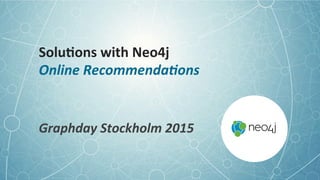 Solu;ons	
  with	
  Neo4j	
  	
  
Online	
  Recommenda;ons	
  
	
  
Graphday	
  Stockholm	
  2015	
  
 