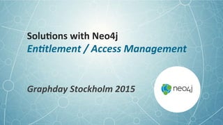 Solu;ons	
  with	
  Neo4j	
  	
  
En;tlement	
  /	
  Access	
  Management	
  
	
  
Graphday	
  Stockholm	
  2015	
  
 