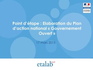 Point d’étape : Elaboration du Plan
d’action national « Gouvernement
Ouvert »
17 mars 2015
 