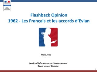 1
Flashback Opinion
1962 - Les Français et les accords d’Evian
Service d’information du Gouvernement
Département Opinion
Mars 2015
 