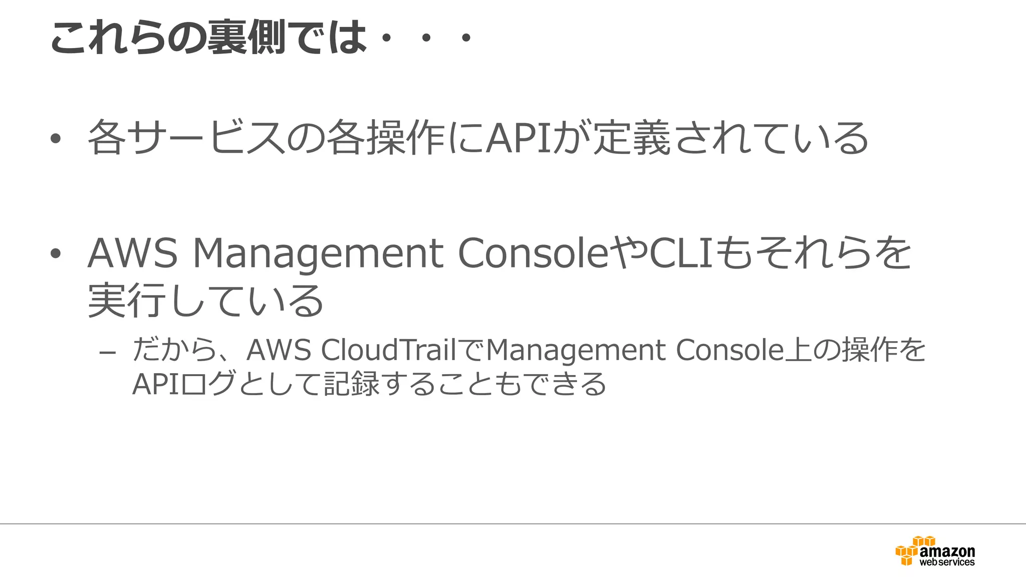 AWS SDK
開発者の環境（サーバやバッチ処理ワーカーなど）で動かすコードで利用
Android iOS
Java NodeJS .NET PHP Python Ruby
Javascript
in
Browser
エンドユーザの端末あるいはサービスのクライアント側で動くコードで利用
クライアント側SDK
AWS Mobile SDK
 
