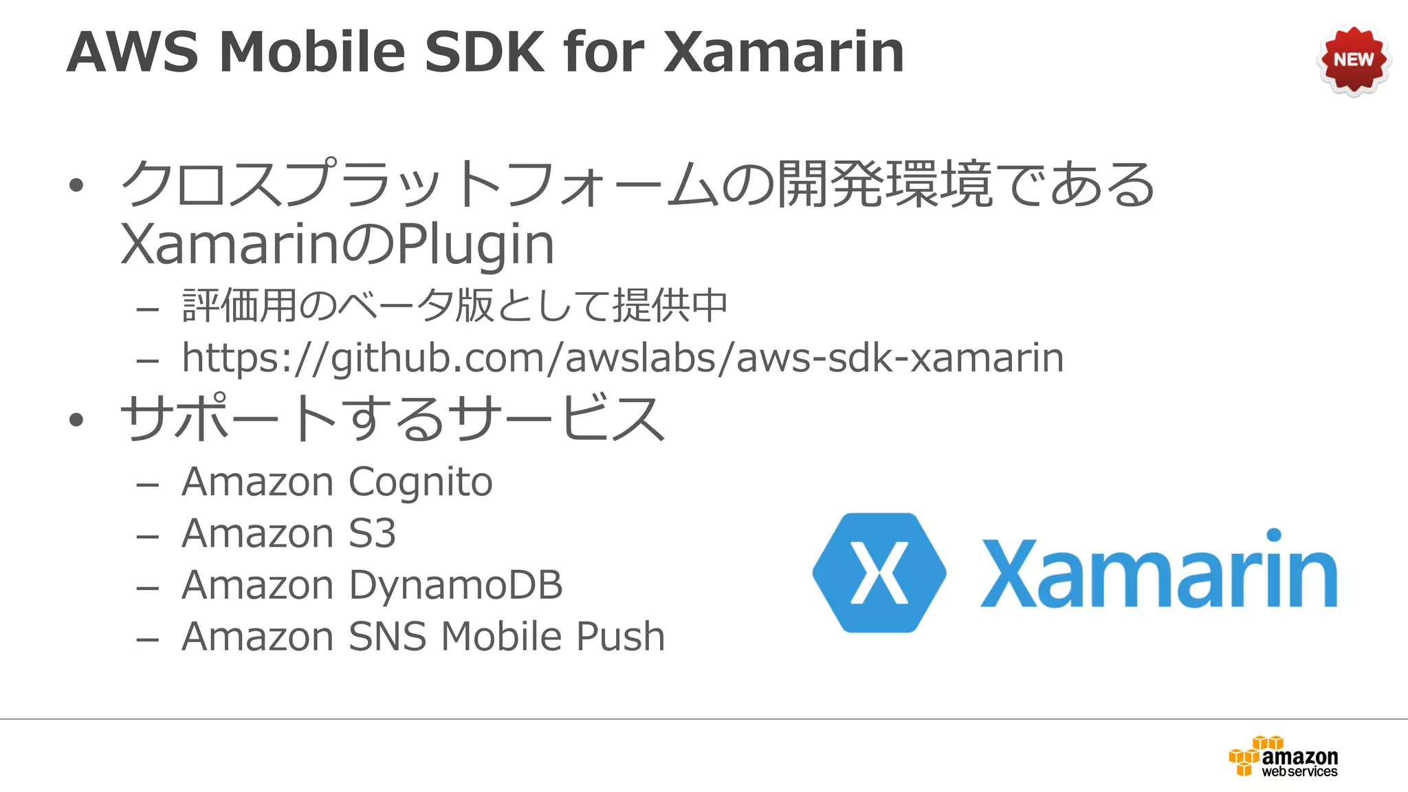 SDKを使って利用するサービス（一例）
• Amazon Kinesis
– 大量のストリームデータをリアルタイムに欠落なく処理
• Amazon SQS
– フルマネージドなメッセージキューイングサービス
• AWS Lambda
– 簡単にイベントドリブンアプリケーションの実装を実現
• Amazon SNS
– プッシュ通知を含む各種メッセージングサービス
• Amazon DynamoDB
– フルマネージドなKVS型NoSQLデータベース
• Amazon SES
– 大量配信向け送信専用メール送信サービス
 