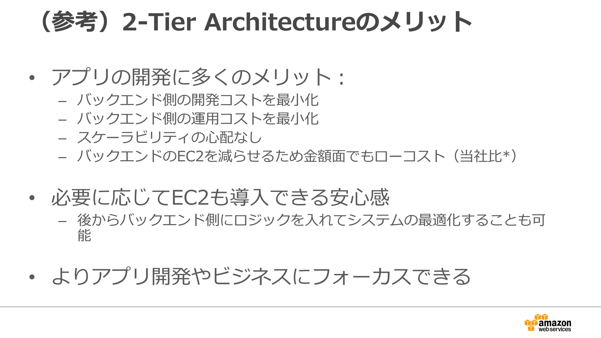 （参考）例2： 写真共有モバイルアプリ
Followers
4. メタデータをDynamoDBに登録
- タイトル、コメント等
1. 認証・認可
・ FBアプリと連携
6. Push通知
- フレンドやフォロワーに通知
Cognito
Mobile Analytics
DynamoDB
S3
SNS7. 画像をポストしたことをAnalyticsに登録
3. 画像のリサイズ
2. S3への画像アップロード
5. 結果をSNSへ通知
App with
AWS
Mobile
SDK
Lambda
 