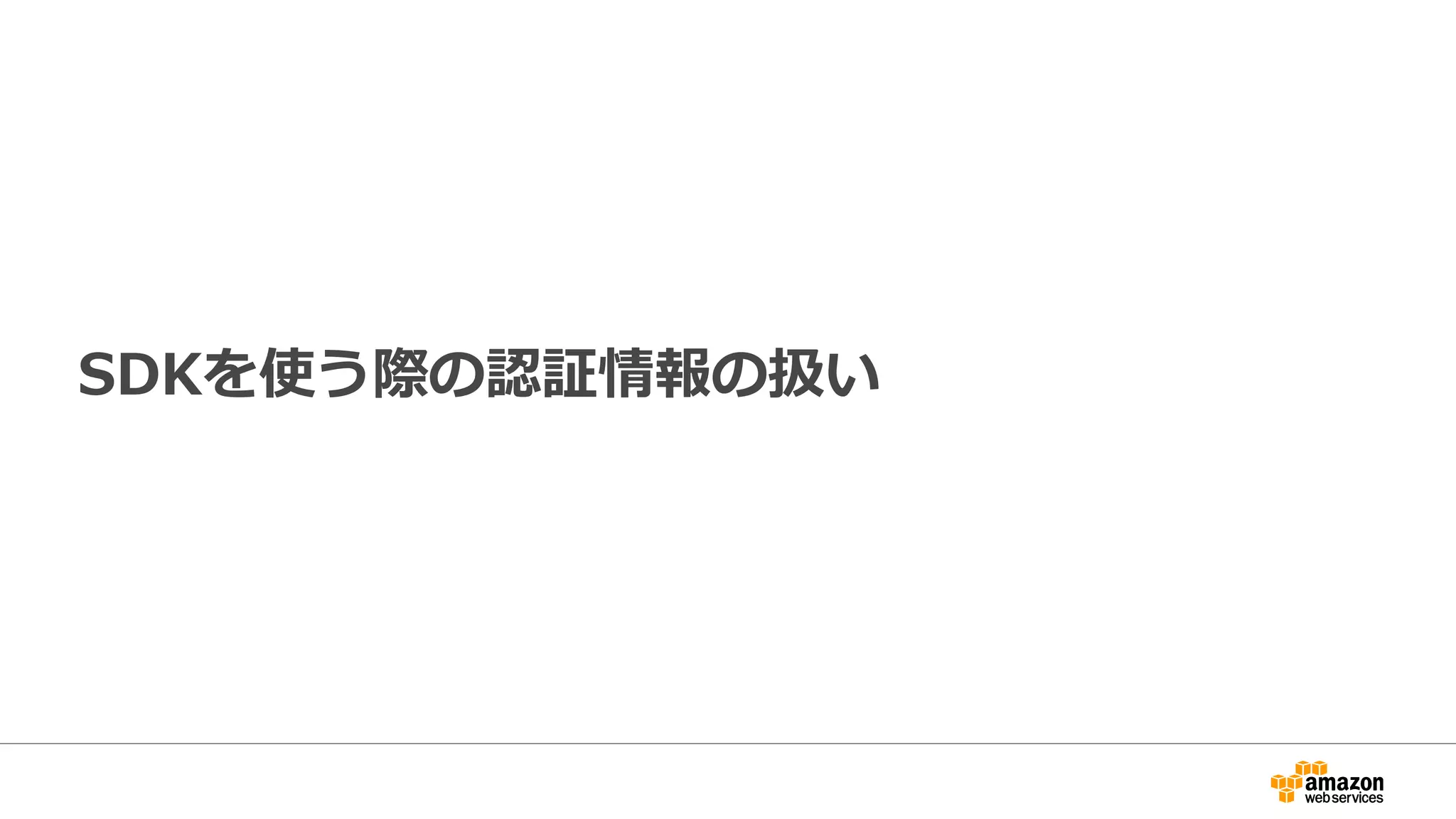 SDKを使う際の認証情報の扱い
• アプリに認証情報を埋め込むべきではない
– アクセスキーが広範囲に配布されてしまう
– アクセスキーの更新はアプリのアップデートを伴うため非現実的
• エンドユーザ/端末ごとに異なる認証情報を提供すべき
– ユーザごとに必要最小限の権限を与えるのは重要
– 不正利用発覚時に不正ユーザのみ権限を停止
• 認証情報は期限が来たら無効化されるべき
– 不正ユーザの影響も期限付きに
 