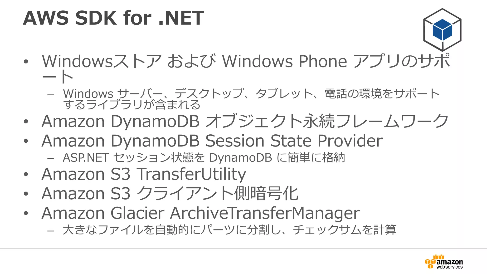 AWS SDK for .NETに含まれるもの
• AWS Toolkit for Microsoft Visual Studio
• Visual Studioプロジェクトテンプレート
• AWS Tools for Windows PowerShell
• AWS .NETライブラリ
• C#コードサンプル
• ドキュメント
 