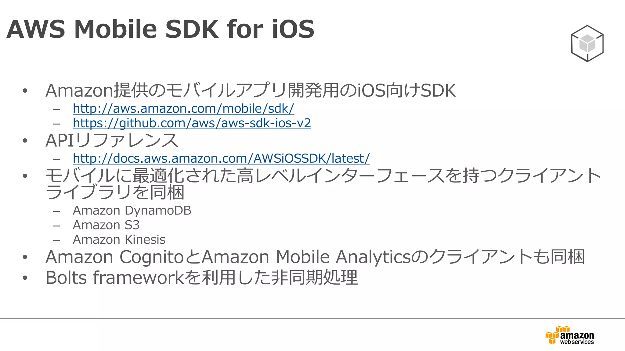 インストール
• CocoaPodsを利用してインストールする
– http://cocoapods.org/
• Xcode上のプロジェクトフォルダにてpodfileを作成
• ターミナル上でプロジェクトフォルダに移動した上
で以下を実行
source 'https://github.com/CocoaPods/Specs.git'
pod 'AWSiOSSDKv2'
$ pod install
 