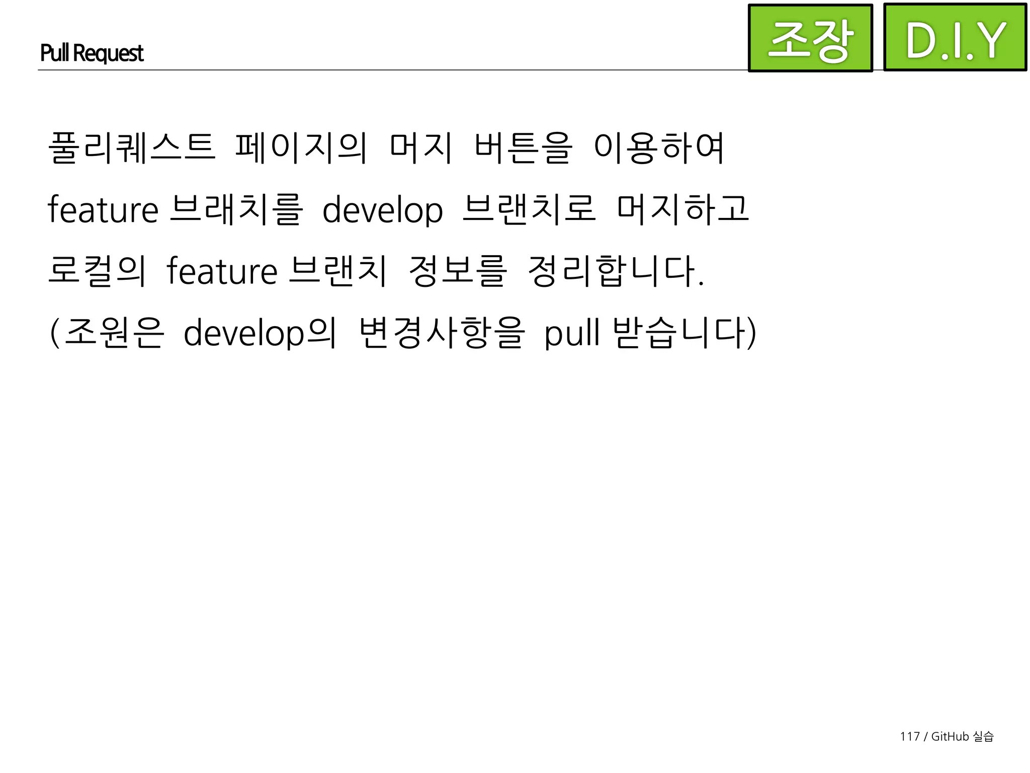 117 / GitHub 실습
Pull Request
이제 각자 맡은 이슈를 앞의 안내에 따라 개발하고
PR을 생성하여 리뷰 받고 머지하세요.
 