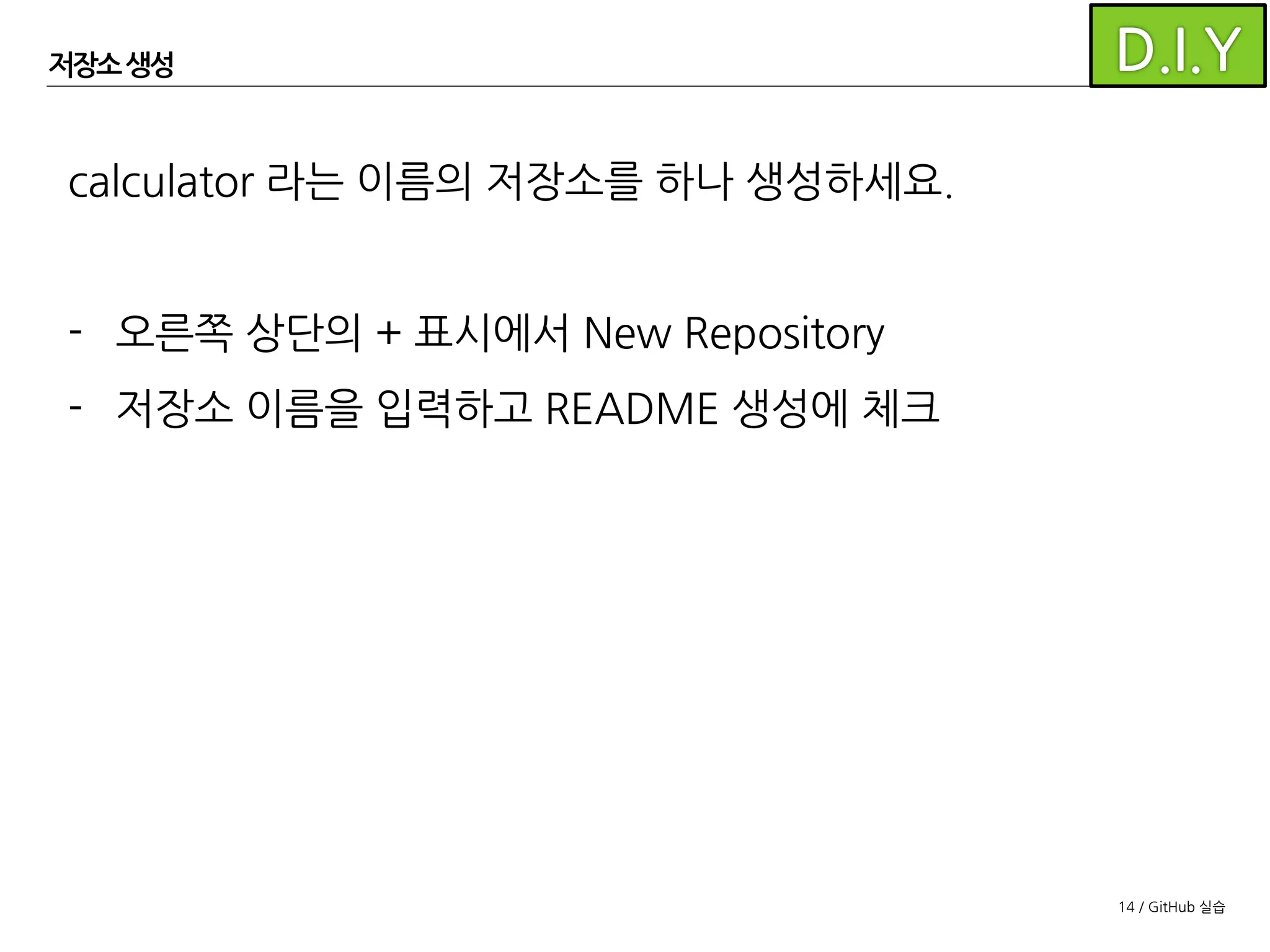 14 / GitHub 실습
저장소 생성
calculator 라는 이름의 저장소를 하나 생성하세요.
- 오른쪽 상단의 + 표시에서 New Repository
- 저장소 이름을 입력하고 README 생성에 체크
 