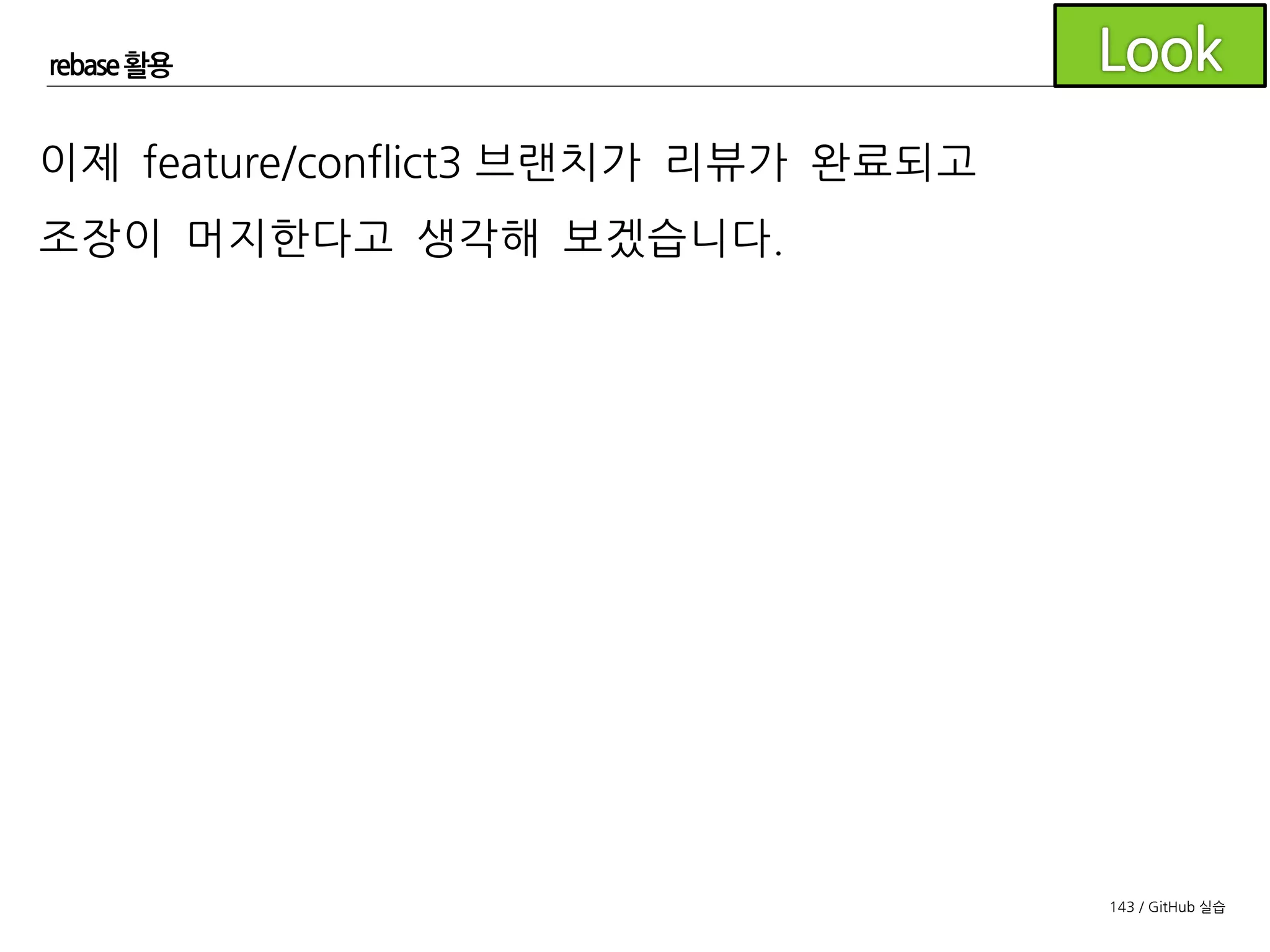 143 / GitHub 실습
rebase 활용
하지만 그전에 다시 develop 브랜치에 새로운 커밋이 존재하는
지 확인해 봅니다.
머지할 브랜치가 develop의 마지막 커밋으로부터 나와 있기 때
문에 이번에는 rebase를 할 필요가 없겠습니다.
 