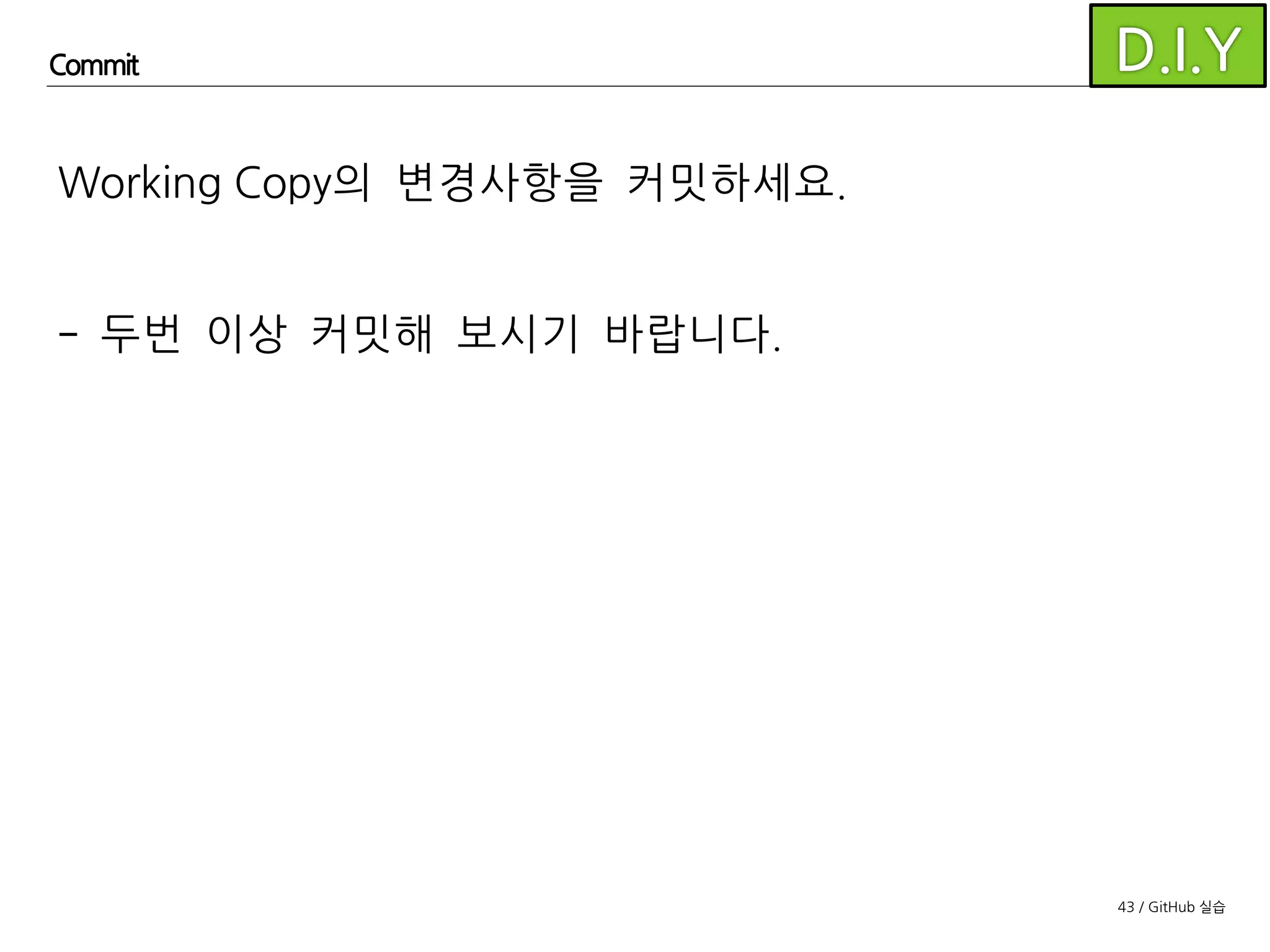 43 / GitHub 실습
Commit
develop 브랜치에 한번 더 커밋을 해보았습니다.
Git은 원격 저장소와 연결되어 있지 않더라도
로컬에서 몇번이고 커밋을 추가할 수 있습니다.
이렇게 로컬에 추가된 커밋은 푸시를 통해 원격 저장소에
반영할 수 있습니다.
 