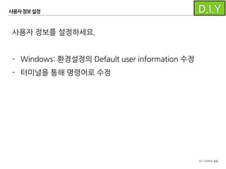23 / GitHub 실습
사용자 정보설정
$ git config --global user.name 신승엽/협업시스템개발팀
$ git config --global user.email flysky@nhnent.com
Mac에서 사용자 정보를 설정할 때는
터미널에서 아래 명령을 사용합니다.
생략하면 현재 저장소에만 적용
 
