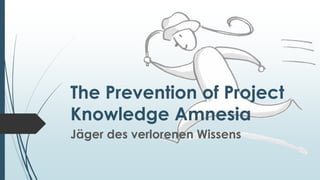 The Prevention of Project
Knowledge Amnesia
Jäger des verlorenen Wissens
 