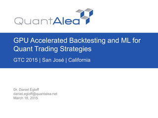 GPU Accelerated Backtesting and ML for
Quant Trading Strategies
GTC 2015 | San José | California
Dr. Daniel Egloff
daniel.egloff@quantalea.net
March 18, 2015
 