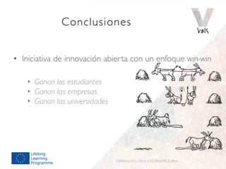 Conclusiones
•  Iniciativa de innovación abierta con un enfoque win-win
•  Ganan los estudiantes
•  Ganan las empresas
•  Ganan las universidades
540054-LLP-L-2013-1-ES-ERASMUS-EKA
 