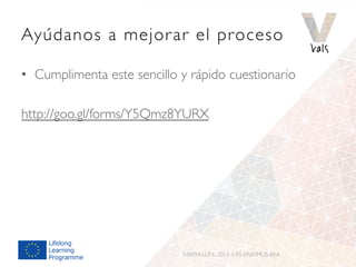 Ayúdanos a mejorar el proceso
•  Cumplimenta este sencillo y rápido cuestionario
http://goo.gl/forms/Y5Qmz8YURX
540054-LLP-L-2013-1-ES-ERASMUS-EKA
 
