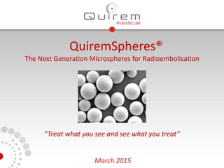 March 2015
QuiremSpheres®
The Next Generation Microspheres for Radioembolisation
“Treat what you see and see what you treat”
 