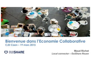 Bienvenue dans l’Economie Collaborative
CJD Caen – 19 mars 2015
Maud Richet
Local connector – OuiShare Rouen
 