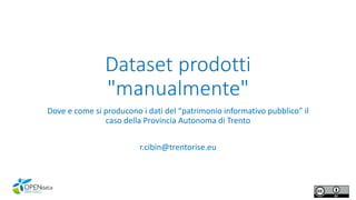 Dataset prodotti
"manualmente"
Dove e come si producono i dati del “patrimonio informativo pubblico” il
caso della Provincia Autonoma di Trento
r.cibin@trentorise.eu
 