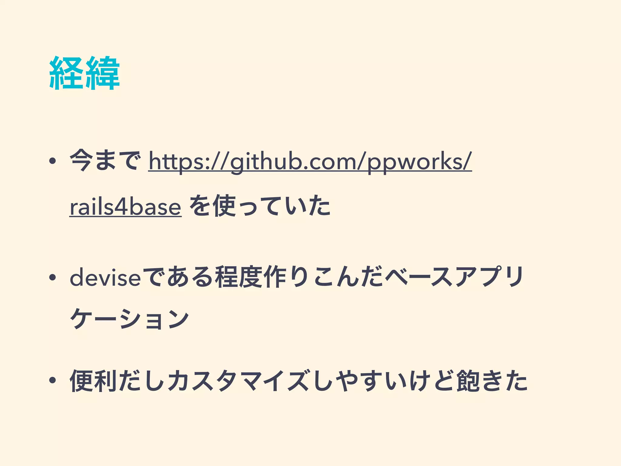 経緯
• 今まで https://github.com/ppworks/
rails4base を使っていた
• deviseである程度作りこんだベースアプリ
ケーション
• 便利だしカスタマイズしやすいけど飽きた
 