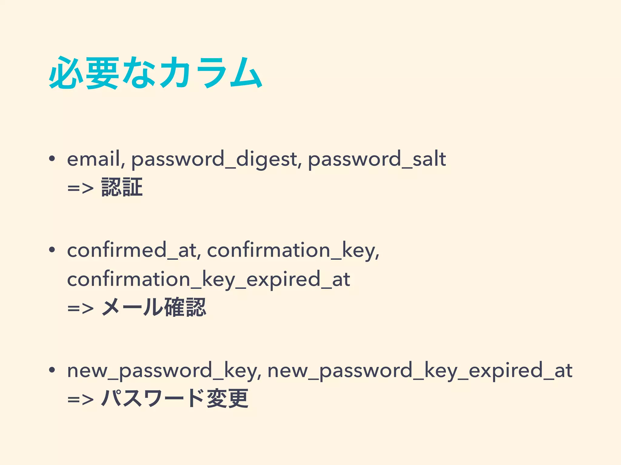 必要なカラム
• email, password_digest, password_salt 
=> 認証
• conﬁrmed_at, conﬁrmation_key,
conﬁrmation_key_expired_at 
=> メール確認
• new_password_key, new_password_key_expired_at 
=> パスワード変更
 