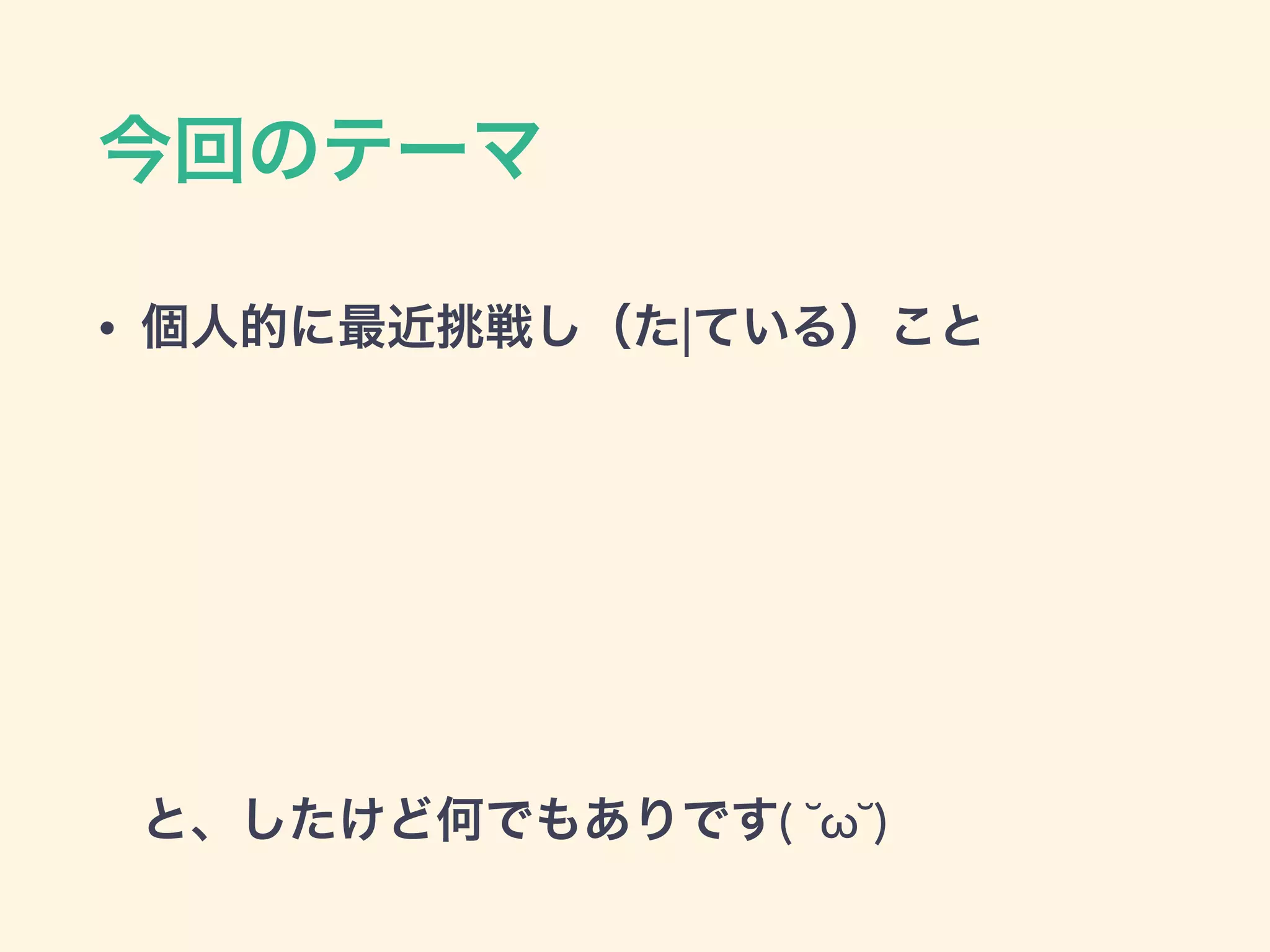 今回のテーマ
• 個人的に最近挑戦し（た|ている）こと 
 
 
 
 
 
 
と、したけど何でもありです( ˘ω˘)
 