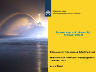 Innovatiegericht inkopen bij
Rijkswaterstaat
Bijeenkomst: Inkopersdag Belastingdienst
Ministerie van Financiën – Belastingdienst
19 maart 2015
Arend Nagel
 