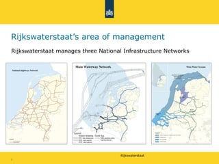 Rijkswaterstaat
3
Rijkswaterstaat’s area of management
Rijkswaterstaat manages three National Infrastructure Networks
 