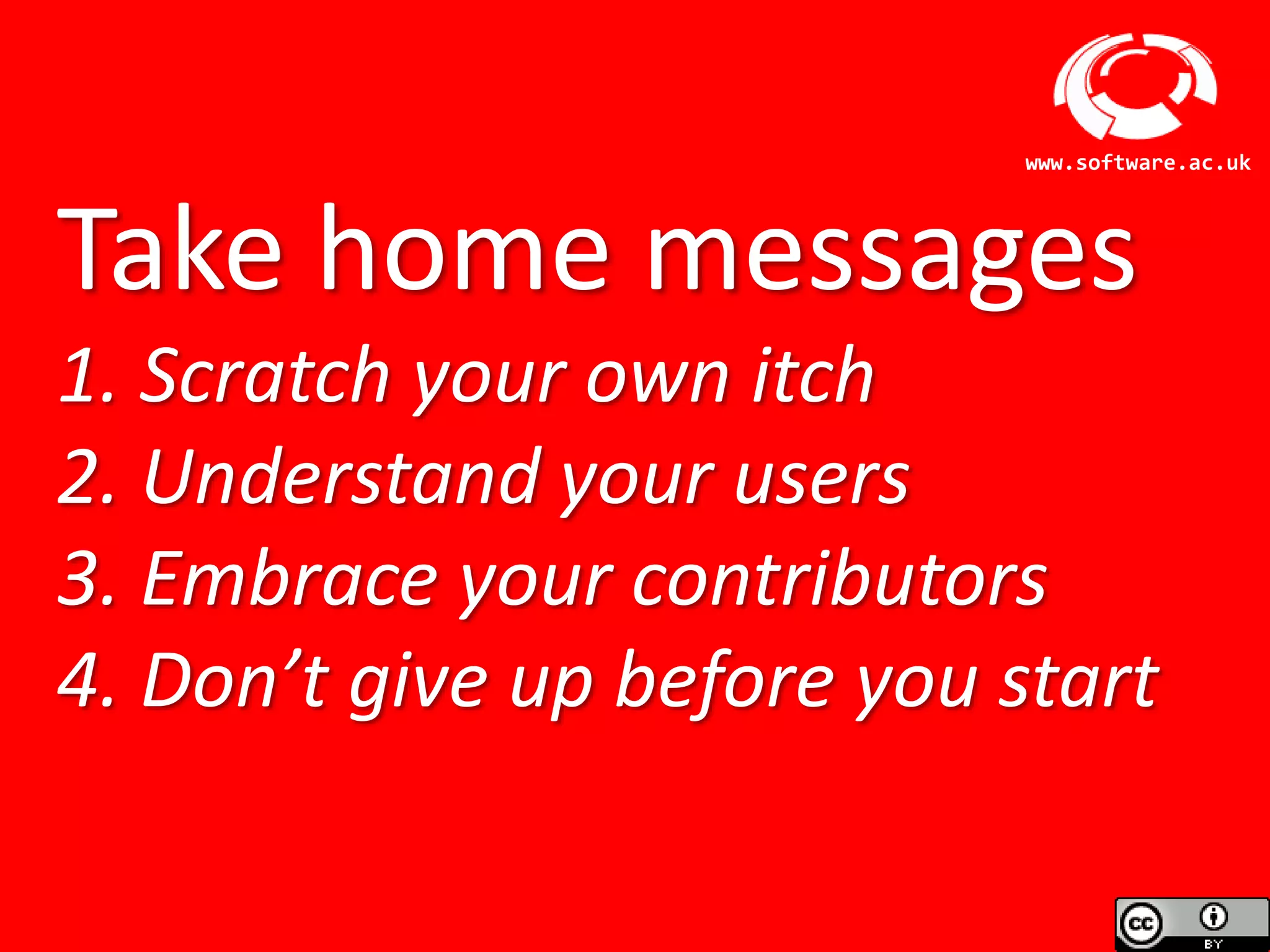 Software Sustainability Institute
www.software.ac.uk
Take home messages
1. Scratch your own itch
2. Understand your users
3. Embrace your contributors
4. Don’t give up before you start
 