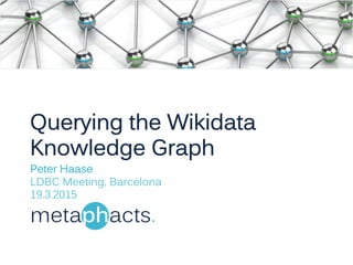 Querying the Wikidata
Knowledge Graph
Peter Haase
LDBC Meeting, Barcelona
19.3.2015
 
