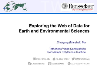TWC
Exploring the Web of Data for
Earth and Environmental Sciences
Xiaogang (Marshall) Ma
Tetherless World Constellation
Rensselaer Polytechnic Institute
@MarshallXMamax7@rpi.edu
x.marshall.ma
rpi.edu/~max7
0000-0002-9110-7369MarshallXMa
 