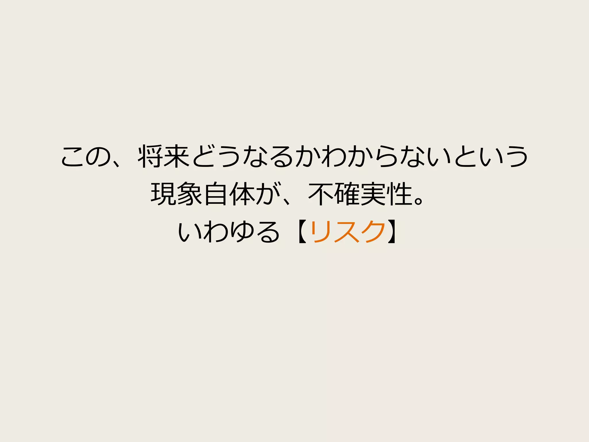 この、将来どうなるかわからないという
現象自体が、不確実性。
いわゆる【リスク】
 