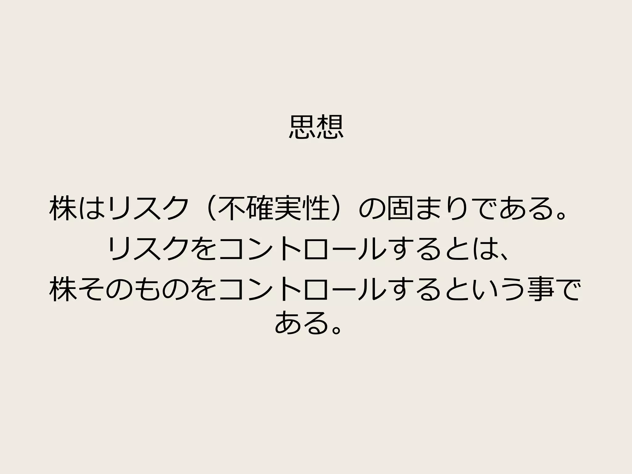 思想
株はリスク（不確実性）の固まりである。
リスクをコントロールするとは、
株そのものをコントロールするという事で
ある。
 