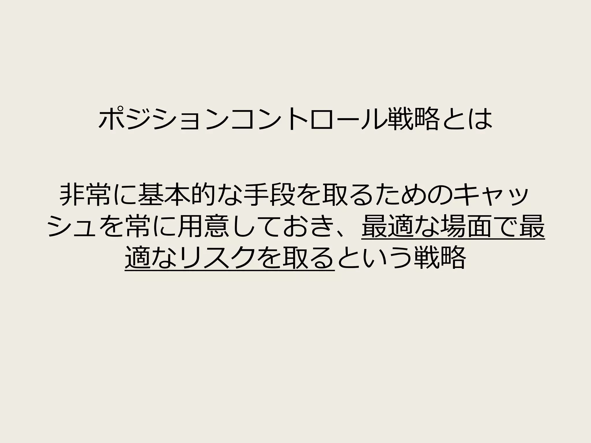 ポジションコントロール戦略とは
非常に基本的な手段を取るためのキャッ
シュを常に用意しておき、最適な場面で最
適なリスクを取るという戦略
 