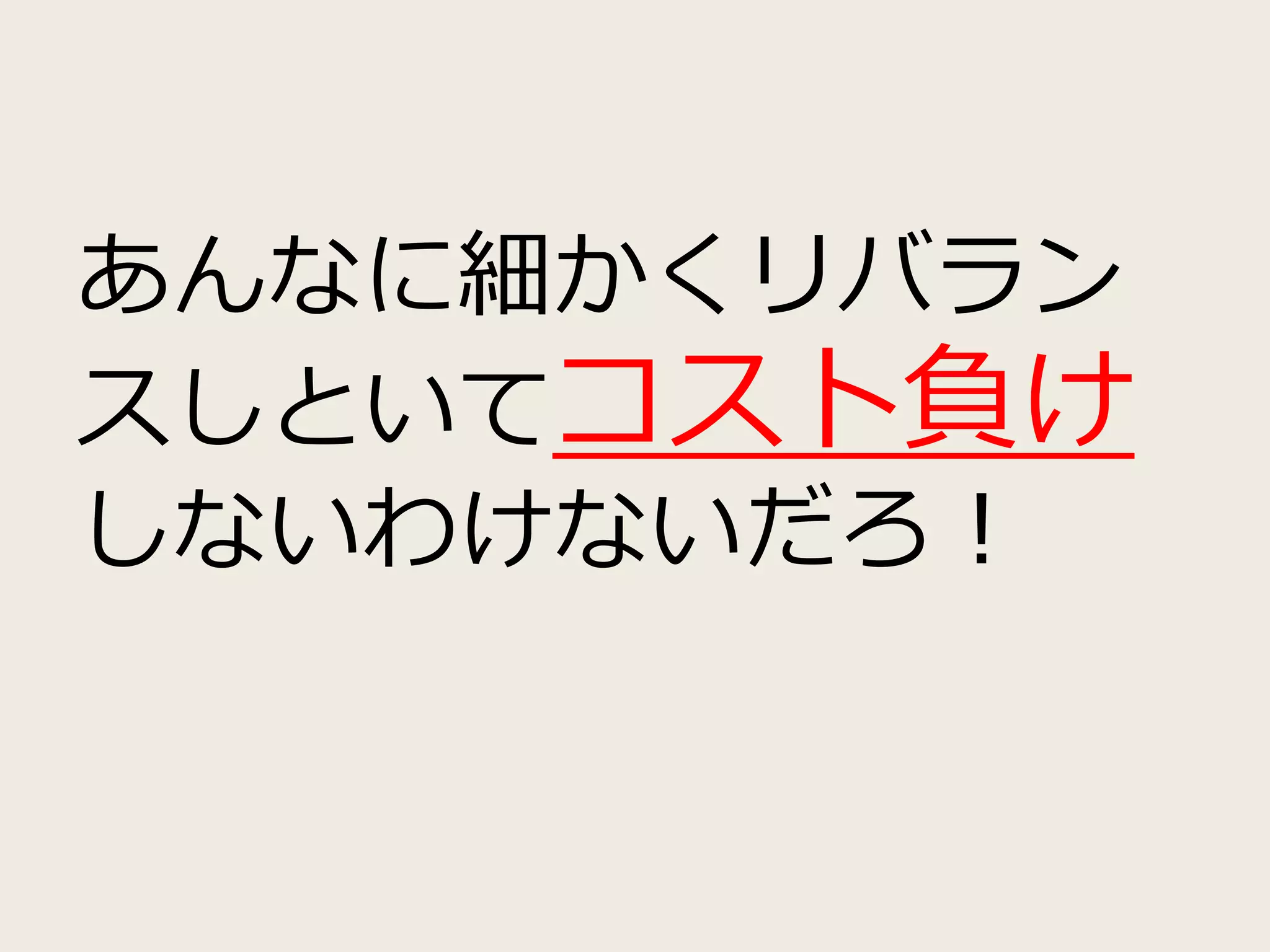 あんなに細かくリバラン
スしといてコスト負け
しないわけないだろ！
 